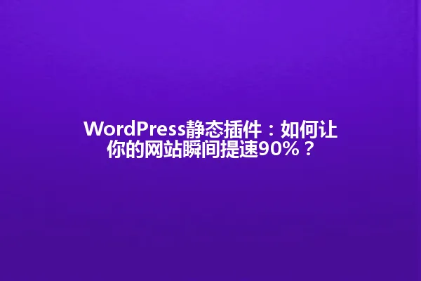 WordPress静态插件:如何让你的网站瞬间提速90%? 一