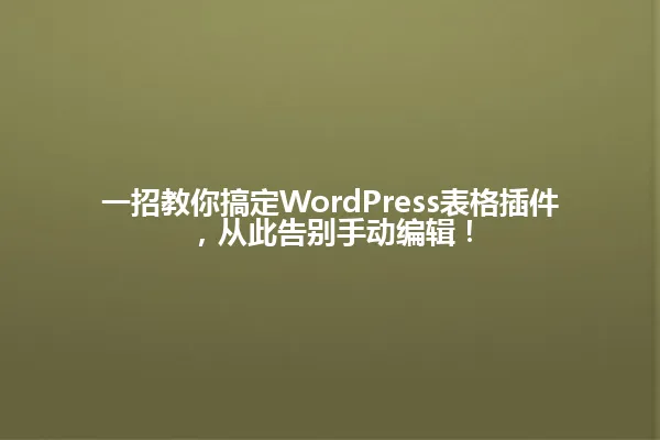 一招教你搞定WordPress表格插件，从此告别手动编辑！ 一