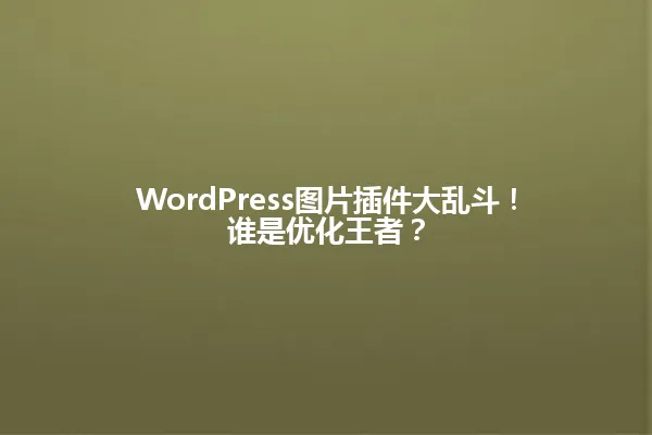 WordPress图片插件大乱斗!谁是优化王者? 一