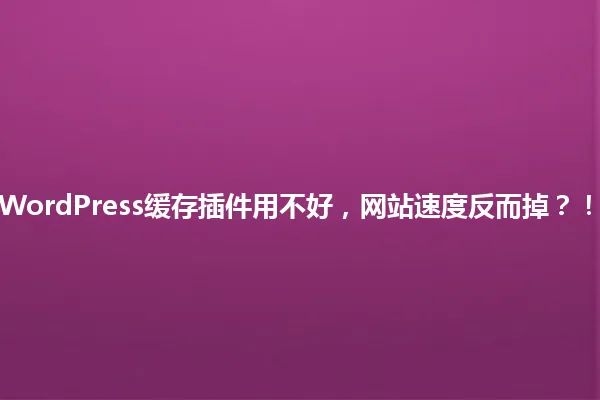 “WordPress缓存插件用不好,网站速度反而掉?!” 一