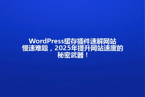 WordPress缓存插件速解网站慢速难题,2025年提升网站速度的秘密武器! 一