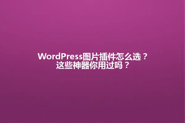 WordPress图片插件怎么选?这些神器你用过吗? 一