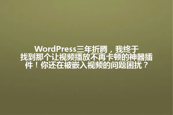 WordPress三年折腾,我终于找到那个让视频播放不再卡顿的神器插件!你还在被嵌入视频的问题困扰? 一