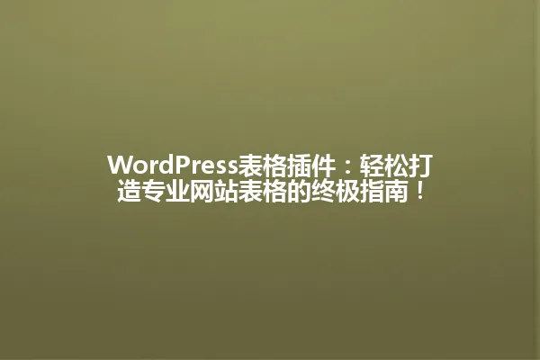 WordPress表格插件：轻松打造专业网站表格的终极指南！ 一