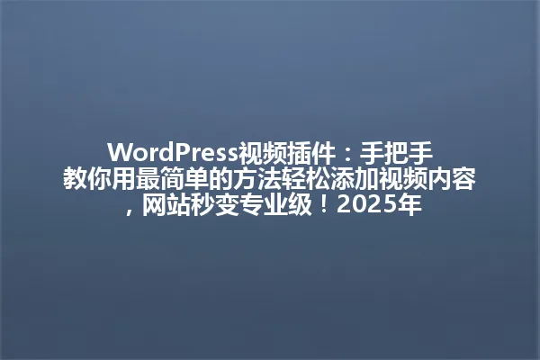 WordPress视频插件:手把手教你用最简单的方法轻松添加视频内容,网站秒变专业级!2025年 一