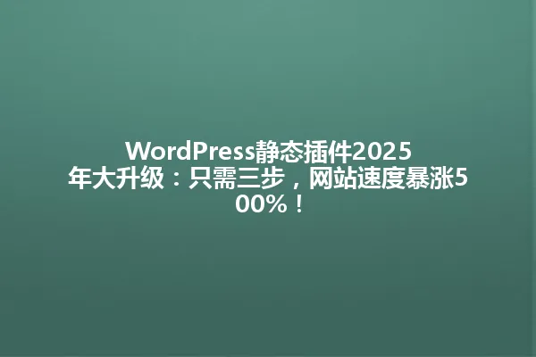 WordPress静态插件2025年大升级:只需三步,网站速度暴涨500%! 一
