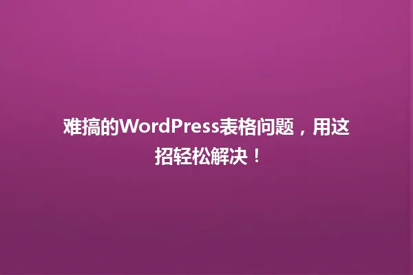难搞的WordPress表格问题，用这招轻松解决！ 一