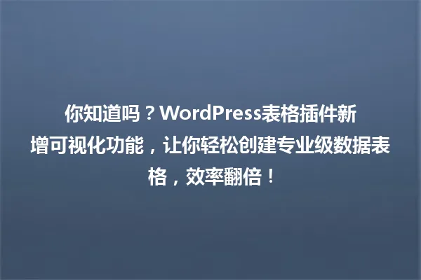 你知道吗？WordPress表格插件新增可视化功能，让你轻松创建专业级数据表格，效率翻倍！ 一