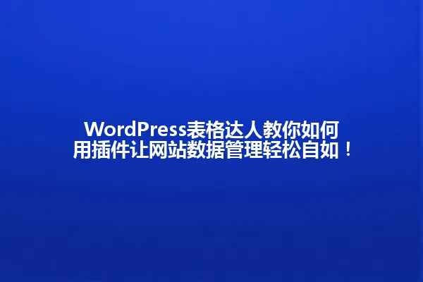 WordPress表格达人教你如何用插件让网站数据管理轻松自如! 一