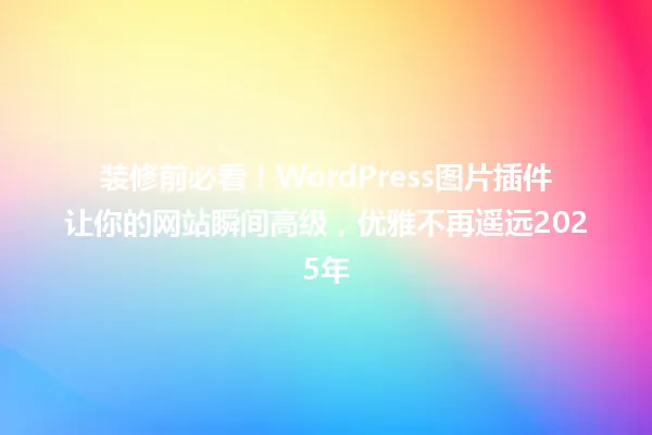装修前必看!WordPress图片插件让你的网站瞬间高级,优雅不再遥远2025年 一