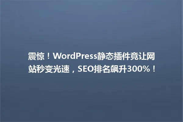 震惊!WordPress静态插件竟让网站秒变光速,SEO排名飙升300%! 一