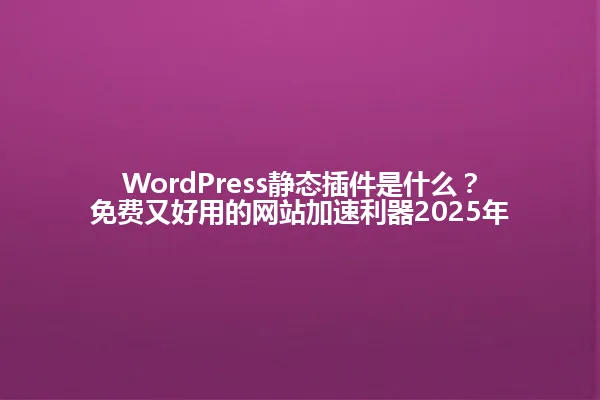 WordPress静态插件是什么?免费又好用的网站加速利器2025年 一