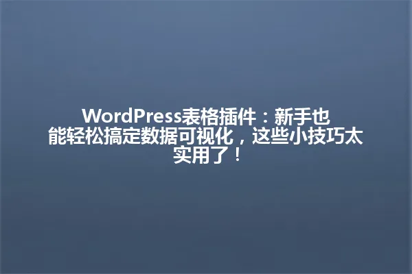 WordPress表格插件:新手也能轻松搞定数据可视化,这些小技巧太实用了! 一