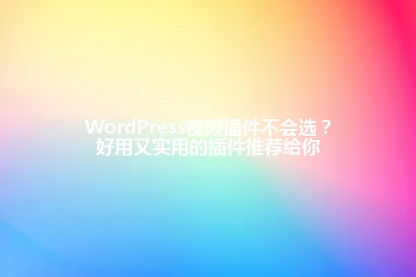 WordPress视频插件不会选?好用又实用的插件推荐给你 一