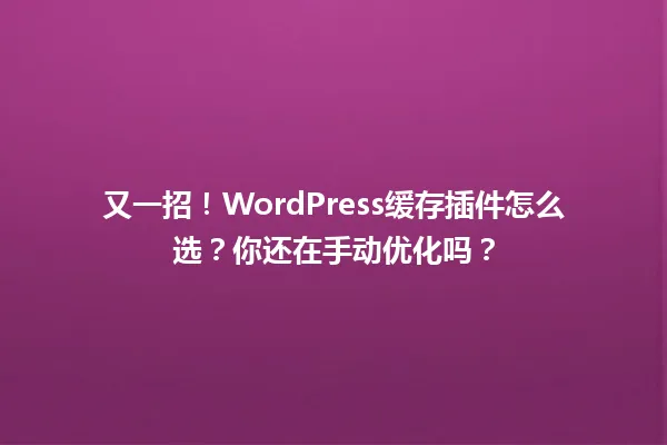 又一招！WordPress缓存插件怎么选？你还在手动优化吗？ 一