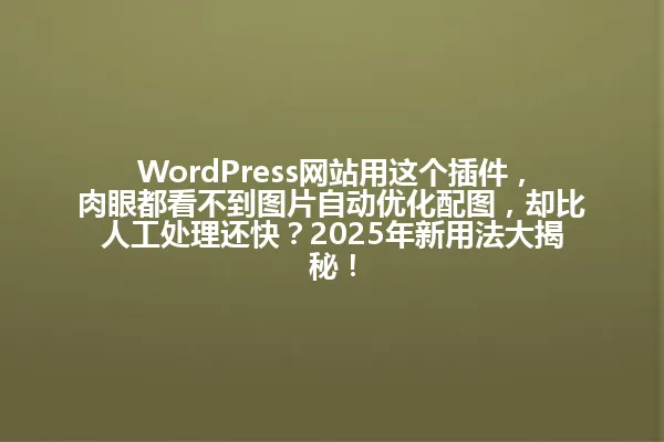 WordPress网站用这个插件,肉眼都看不到图片自动优化配图,却比人工处理还快?2025年新用法大揭秘! 一