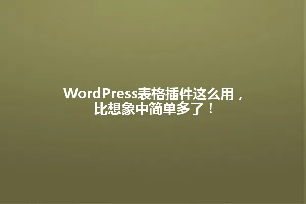 WordPress表格插件这么用，比想象中简单多了！ 一