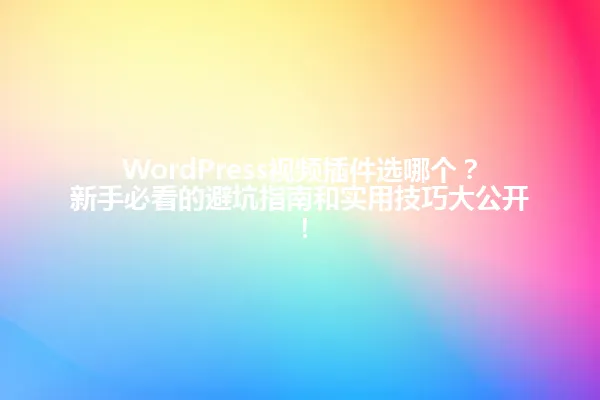 WordPress视频插件选哪个?新手必看的避坑指南和实用技巧大公开! 一