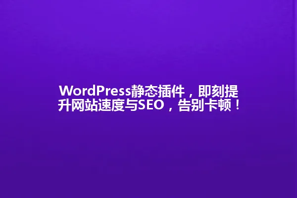 WordPress静态插件,即刻提升网站速度与SEO,告别卡顿! 一