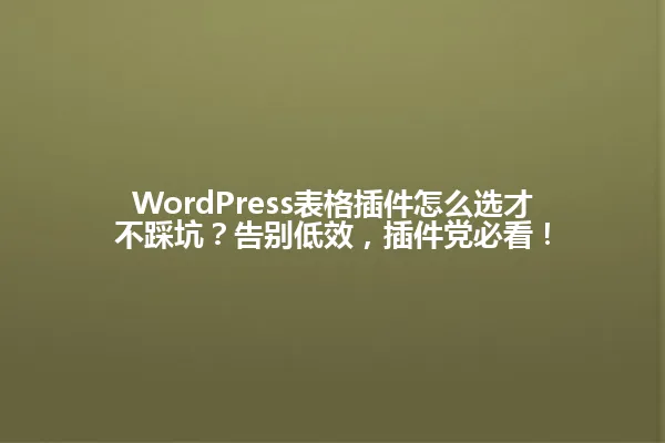 WordPress表格插件怎么选才不踩坑?告别低效,插件党必看! 一