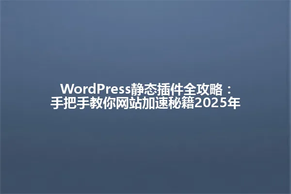 WordPress静态插件全攻略：手把手教你网站加速秘籍2025年 一