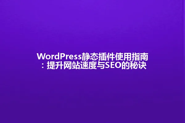WordPress静态插件使用指南：提升网站速度与SEO的秘诀 一