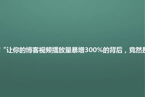 “震惊!”让你的博客视频播放量暴增300%的背后,竟然是它?” 一