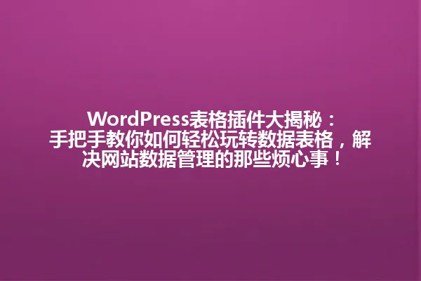 WordPress表格插件大揭秘：手把手教你如何轻松玩转数据表格，解决网站数据管理的那些烦心事！ 一