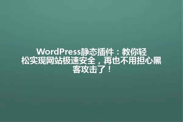 WordPress静态插件:教你轻松实现网站极速安全,再也不用担心黑客攻击了! 一