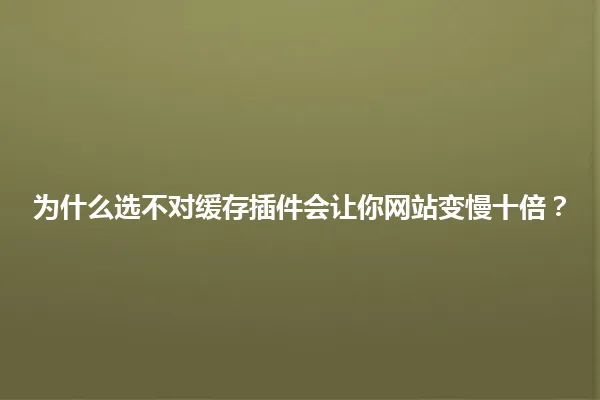 为什么选不对缓存插件会让你网站变慢十倍? 一