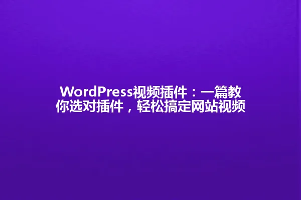 WordPress视频插件：一篇教你选对插件，轻松搞定网站视频 一