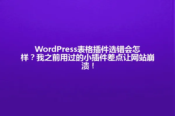WordPress表格插件选错会怎样？我之前用过的小插件差点让网站崩溃！ 一