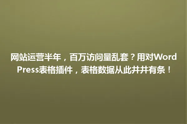 网站运营半年,百万访问量乱套?用对WordPress表格插件,表格数据从此井井有条! 一