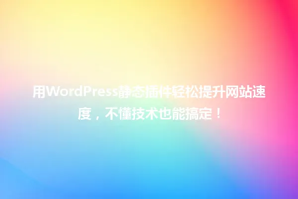 用WordPress静态插件轻松提升网站速度,不懂技术也能搞定! 一