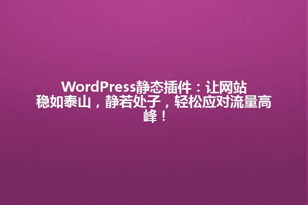 WordPress静态插件:让网站稳如泰山,静若处子,轻松应对流量高峰! 一