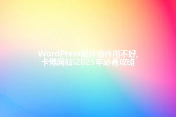WordPress图片插件用不好,卡爆网站!2025年必看攻略 一