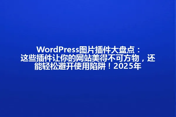 WordPress图片插件大盘点：这些插件让你的网站美得不可方物，还能轻松避开使用陷阱！2025年 一
