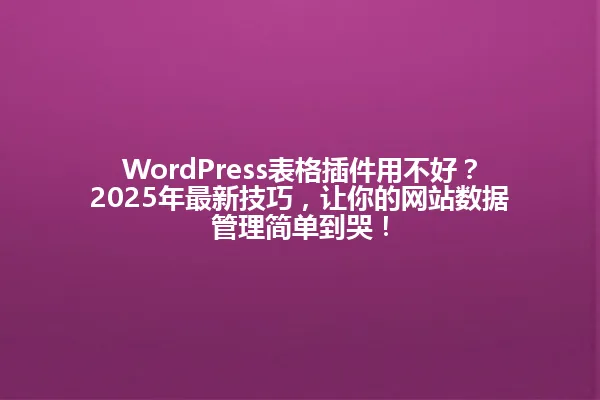 WordPress表格插件用不好?2025年最新技巧,让你的网站数据管理简单到哭! 一