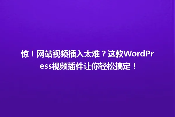 惊!网站视频插入太难?这款WordPress视频插件让你轻松搞定! 一