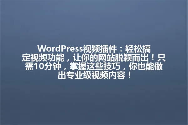 WordPress视频插件：轻松搞定视频功能，让你的网站脱颖而出！只需10分钟，掌握这些技巧，你也能做出专业级视频内容！ 一