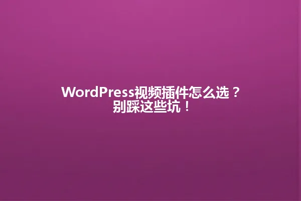 WordPress视频插件怎么选?别踩这些坑! 一