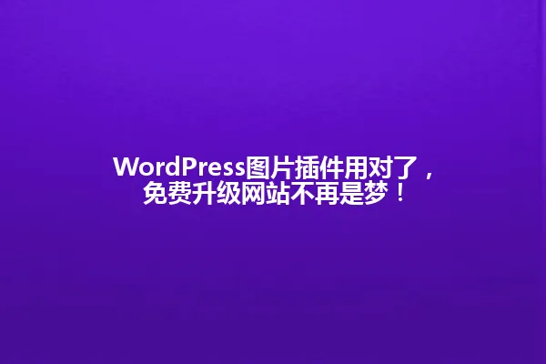 WordPress图片插件用对了，免费升级网站不再是梦！ 一