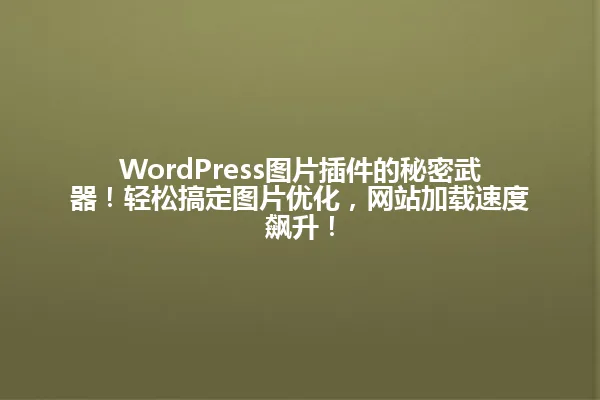 WordPress图片插件的秘密武器!轻松搞定图片优化,网站加载速度飙升! 一