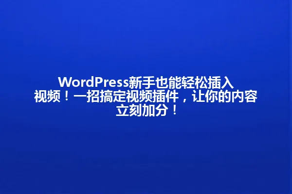 WordPress新手也能轻松插入视频!一招搞定视频插件,让你的内容立刻加分! 一