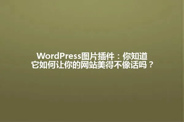 WordPress图片插件:你知道它如何让你的网站美得不像话吗? 一