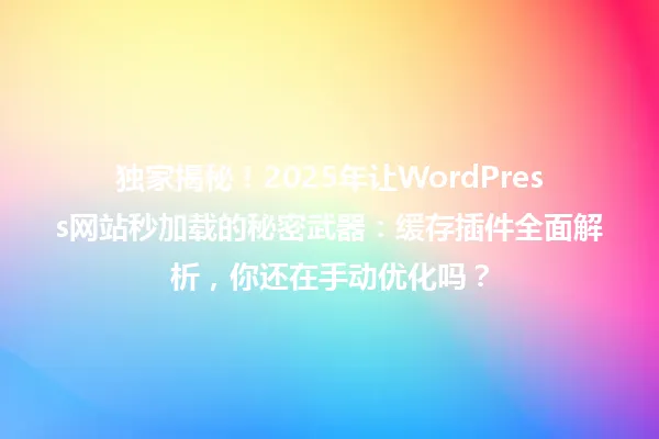 独家揭秘！2025年让WordPress网站秒加载的秘密武器：缓存插件全面解析，你还在手动优化吗？ 一
