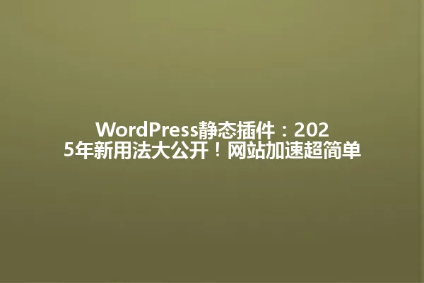 WordPress静态插件:2025年新用法大公开!网站加速超简单 一