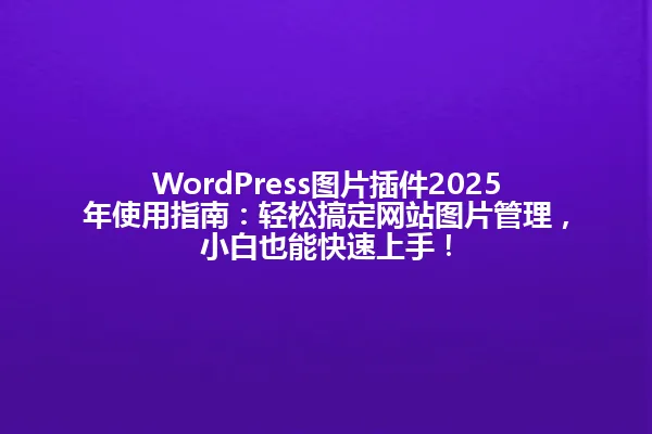 WordPress图片插件2025年使用指南：轻松搞定网站图片管理，小白也能快速上手！ 一