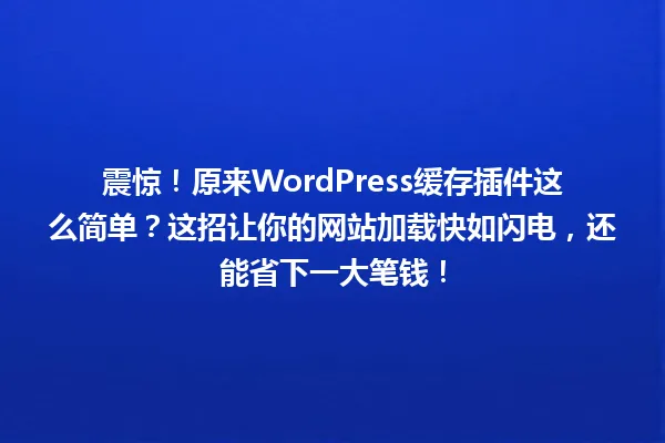 震惊!原来WordPress缓存插件这么简单?这招让你的网站加载快如闪电,还能省下一大笔钱! 一