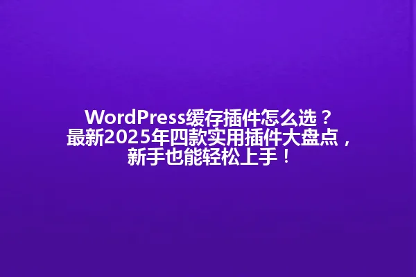 WordPress缓存插件怎么选?最新2025年四款实用插件大盘点,新手也能轻松上手! 一